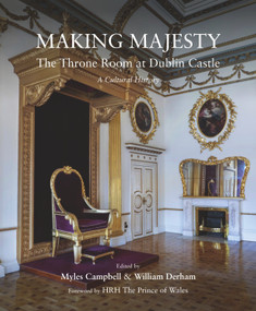 Making Majesty (The Throne Room at Dublin Castle, A Cultural History) by Myles Campbell, William Derham, HRH Prince of Whales, 9781911024729