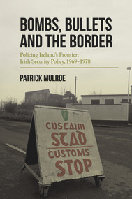 Bombs, Bullets and the Border (Policing Ireland's Frontier: Irish Security Policy, 1969-1978) by Patrick Mulroe, 9781911024491
