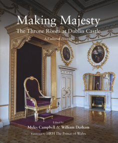 Making Majesty (The Throne Room at Dublin Castle, A Cultural History) - 9781911024736 by Myles Campbell, William Derham, HRH The Prince of Wales, 9781911024736