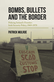 Bombs, Bullets and the Border (Policing Ireland's Frontier: Irish Security Policy, 1969-1978) - 9781911024507 by Patrick Mulroe, 9781911024507