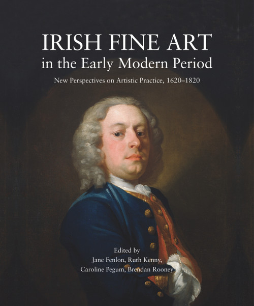 Irish Fine Art in the Early Modern Period (New Perspectives on Artistic Practice, 1620-1820) by Jane Fenlon, Ruth Kenny, Caroline Pegum, Brendan Rooney, 9781911024354