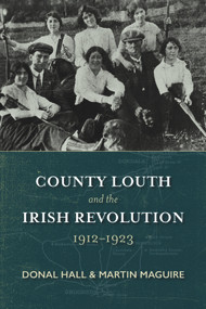 County Louth and the Irish Revolution, 1912-1923 by Donal Hall, Martin Maguire, 9781911024576