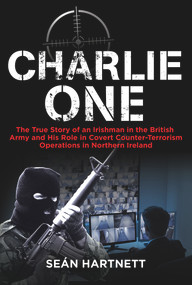 Charlie One (The True Story of an Irishman in the British Army and His Role in Covert Counter-Terrorism Operations in Northern Ireland) by Sean Hartnett, 9781785370854