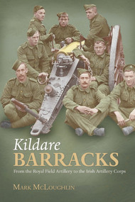 Kildare Barracks (From the Royal Field Artillery to the Irish Artillery Corps) by Mark McLoughlin, 9781908928474