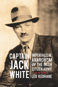 Captain Jack White (Imperialism, Anarchism & the Irish Citizen Army) by Leo Keohane, 9781908928931