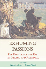 Exhuming Passions (The Pressure of the Past in Ireland and Australia) by Katie Holmes, Stuart Ward, 9780716531449