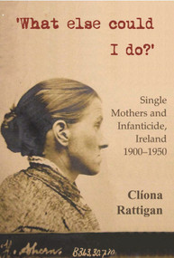 'What Else Could I Do?' (Single Mothers and Infanticide, Ireland 1900-1950) by Cliona Rattigan, 9780716531395