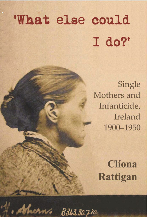 'What Else Could I Do?' (Single Mothers and Infanticide, Ireland 1900-1950) by Cliona Rattigan, 9780716531395
