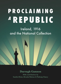 Proclaiming a Republic (Ireland, 1916, and the National Collection) by Darragh Gannon, 9781911024484