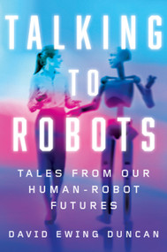 Talking to Robots (Tales from Our Human-Robot Futures) by David Ewing Duncan, 9781524743598