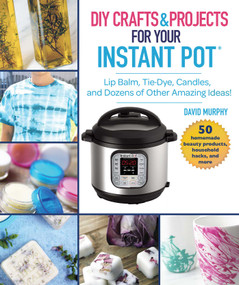 DIY Crafts & Projects for Your Instant Pot (Lip Balm, Tie-Dye, Candles, and Dozens of Other Amazing Ideas!) by David Murphy, 9781510746169