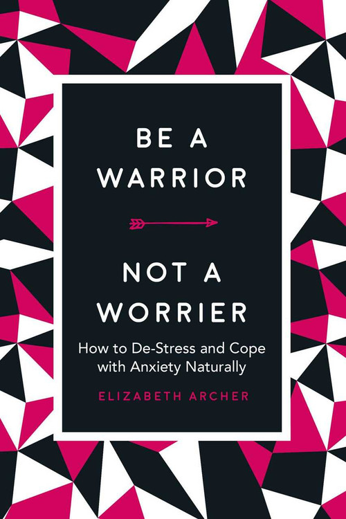 Be a Warrior, Not a Worrier (How to De-Stress and Cope with Anxiety Naturally) by Elizabeth Archer, 9781631584336