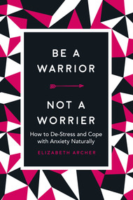 Be a Warrior, Not a Worrier (How to De-Stress and Cope with Anxiety Naturally) by Elizabeth Archer, 9781631584336