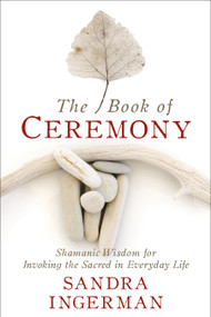 The Book of Ceremony (Shamanic Wisdom for Invoking the Sacred in Everyday Life) by Sandra Ingerman, MA, 9781683641490