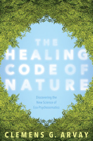 The Healing Code of Nature (Discovering the New Science of Eco-Psychosomatics) by Clemens G. Arvay, Victoria Goodrich Graham, 9781683640318
