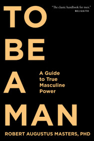 To Be a Man (A Guide to True Masculine Power) by Robert Augustus Masters, PhD, 9781683641285