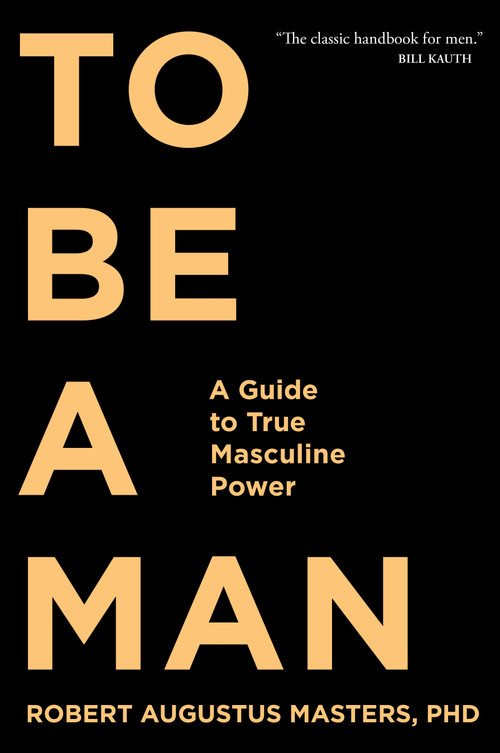 To Be a Man (A Guide to True Masculine Power) by Robert Augustus Masters, PhD, 9781683641285