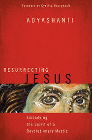 Resurrecting Jesus (Embodying the Spirit of a Revolutionary Mystic) by Adyashanti, Cynthia Bourgeault, 9781622037636