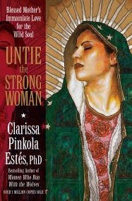 Untie the Strong Woman (Blessed Mother's Immaculate Love for the Wild Soul) by Clarissa Pinkola Estés, Ph.D., 9781622030729