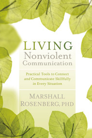 Living Nonviolent Communication (Practical Tools to Connect and Communicate Skillfully in Every Situation) by Marshall Rosenberg, Ph.D., 9781604077872