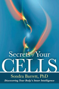 Secrets of Your Cells (Discovering Your Body's Inner Intelligence) by Sondra Barrett, Ph.D., 9781604076264