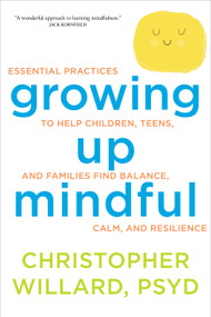 Growing Up Mindful (Essential Practices to Help Children, Teens, and Families Find Balance, Calm, and Resilience) by Christopher Willard, PsyD, 9781622035908