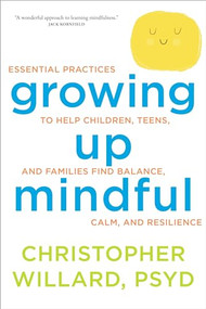 Growing Up Mindful (Essential Practices to Help Children, Teens, and Families Find Balance, Calm, and Resilience) by Christopher Willard, PsyD, 9781622035908