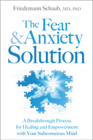 The Fear and Anxiety Solution (A Breakthrough Process for Healing and Empowerment with Your Subconscious Mind) by Friedemann Schaub, MD, PhD, 9781604078565