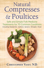 Natural Compresses and Poultices (Safe and Simple Folk Medicine Treatments for 70 Common Conditions) by Christopher Vasey, 9781620557372
