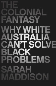 The Colonial Fantasy (Why White Australia Can't Solve Black Problems) by Sarah Maddison, 9781760295820