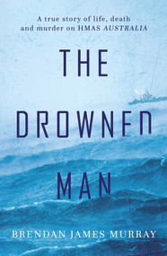 The Drowned Man (A True Story of Life, Death and Murder on HMAS Australia) by Brendan James Murray, 9781760401207