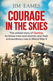 Courage in the Skies (The Untold Story of Qantas, Its Brave Men and Women and Their Extraordinary Role in World War II) by Jim Eames, 9781760529192