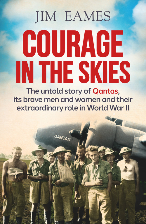 Courage in the Skies (The Untold Story of Qantas, Its Brave Men and Women and Their Extraordinary Role in World War II) by Jim Eames, 9781760529192