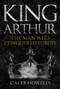 King Arthur (The Man Who Conquered Europe) by Caleb Howells, 9781445690834