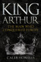 King Arthur (The Man Who Conquered Europe) by Caleb Howells, 9781445690834