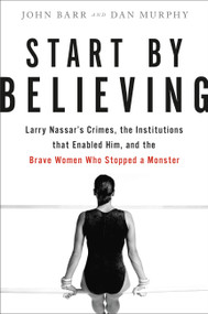 Start by Believing (Larry Nassar's Crimes, the Institutions that Enabled Him, and the Brave Women Who Stopped a Monster) by John Barr, Dan Murphy, 9780316532150