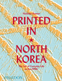 Printed in North Korea (The Art of Everyday Life in the DPRK) by Nick Bonner, 9780714879239