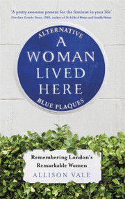 A Woman Lived Here (Alternative Blue Plaques, Remembering London's Remarkable Women) - 9781472143563 by Allison Vale, 9781472143563