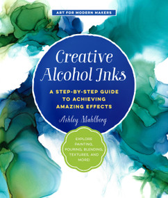 Creative Alcohol Inks (A Step-by-Step Guide to Achieving Amazing Effects--Explore Painting, Pouring, Blending, Textures, and More!) by Ashley Mahlberg, 9781631597916
