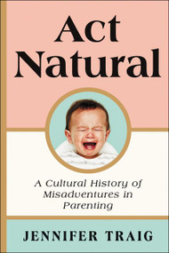 Act Natural (A Cultural History of Misadventures in Parenting) - 9780062469816 by Jennifer Traig, 9780062469816