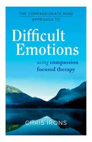 The Compassionate Mind Approach to Difficult Emotions (Using Compassion Focused Therapy) by Dr. Chris Irons, 9781849016216