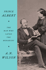 Prince Albert (The Man Who Saved the Monarchy) by A.N. Wilson, 9780062749550