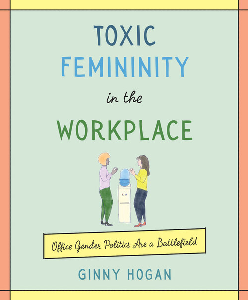 Toxic Femininity in the Workplace (Office Gender Politics Are a Battlefield) by Ginny Hogan, 9780062881229