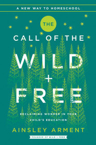 The Call of the Wild and Free (Reclaiming the Wonder in Your Child's Education, A New Way to Homeschool) by Ainsley Arment, 9780062916518