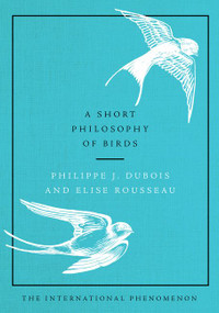 A Short Philosophy of Birds by Philippe J. Dubois, Elise Rousseau, 9780062945679