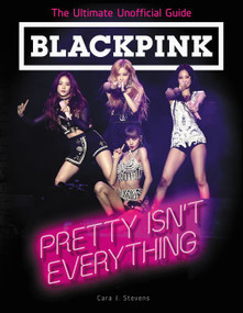 BLACKPINK: Pretty Isn't Everything (The Ultimate Unofficial Guide) by Cara J. Stevens, 9780062976857