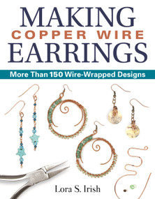 Making Copper Wire Earrings (More Than 150 Wire-Wrapped Designs) by Lora S. Irish, 9781497100152
