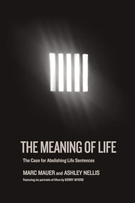 The Meaning of Life (The Case for Abolishing Life Sentences) by Marc Mauer, Ashley Nellis, Kerry Myers, 9781620974094