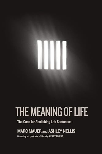The Meaning of Life (The Case for Abolishing Life Sentences) by Marc Mauer, Ashley Nellis, Kerry Myers, 9781620974094
