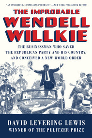 The Improbable Wendell Willkie (The Businessman Who Saved the Republican Party and His Country, and Conceived a New World Order) - 9781631496257 by David Levering Lewis, 9781631496257